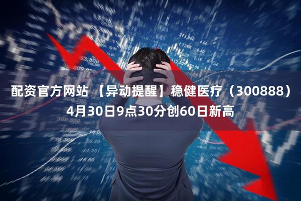 配资官方网站 【异动提醒】稳健医疗（300888）4月30日9点30分创60日新高