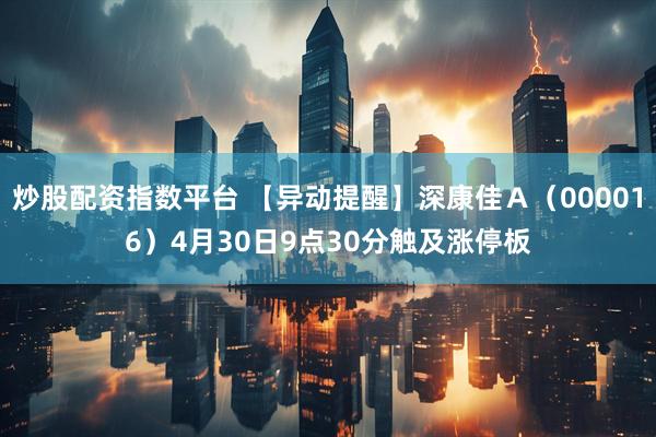 炒股配资指数平台 【异动提醒】深康佳Ａ（000016）4月30日9点30分触及涨停板