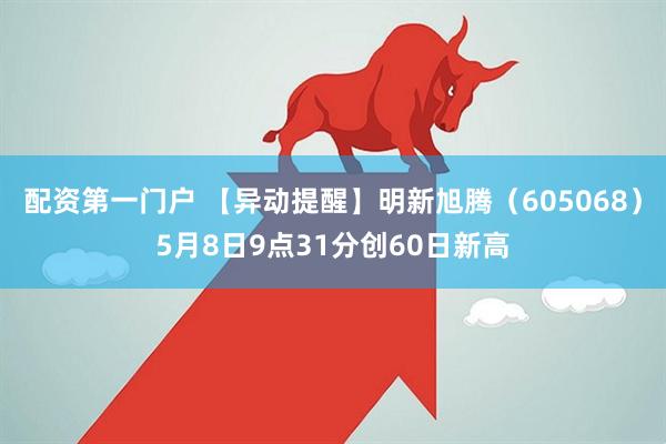 配资第一门户 【异动提醒】明新旭腾（605068）5月8日9点31分创60日新高