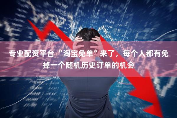 专业配资平台 “淘宝免单”来了，每个人都有免掉一个随机历史订单的机会