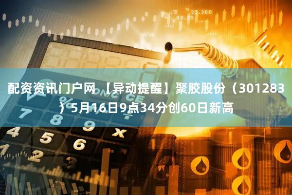 配资资讯门户网 【异动提醒】聚胶股份（301283）5月16日9点34分创60日新高