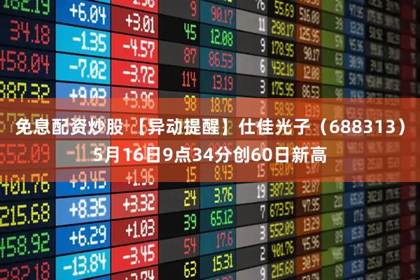 免息配资炒股 【异动提醒】仕佳光子（688313）5月16日9点34分创60日新高