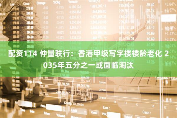 配资114 仲量联行：香港甲级写字楼楼龄老化 2035年五分之一或面临淘汰
