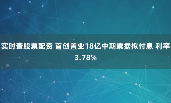 实时查股票配资 首创置业18亿中期票据拟付息 利率3.78%