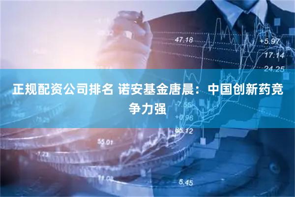 正规配资公司排名 诺安基金唐晨：中国创新药竞争力强