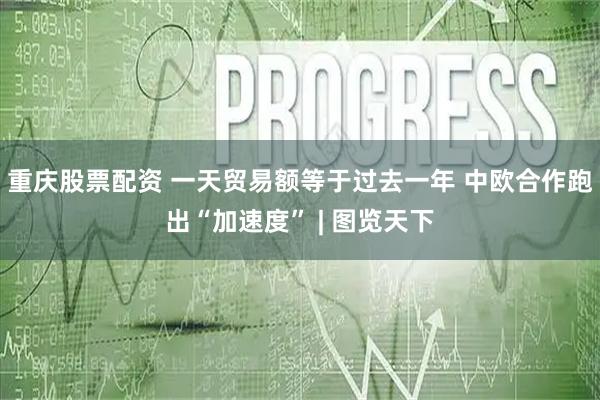 重庆股票配资 一天贸易额等于过去一年 中欧合作跑出“加速度” | 图览天下