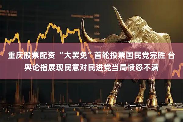 重庆股票配资 “大罢免”首轮投票国民党完胜 台舆论指展现民意对民进党当局愤怒不满