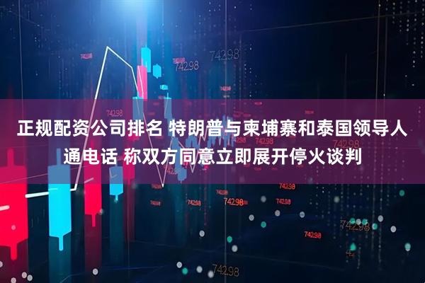 正规配资公司排名 特朗普与柬埔寨和泰国领导人通电话 称双方同意立即展开停火谈判