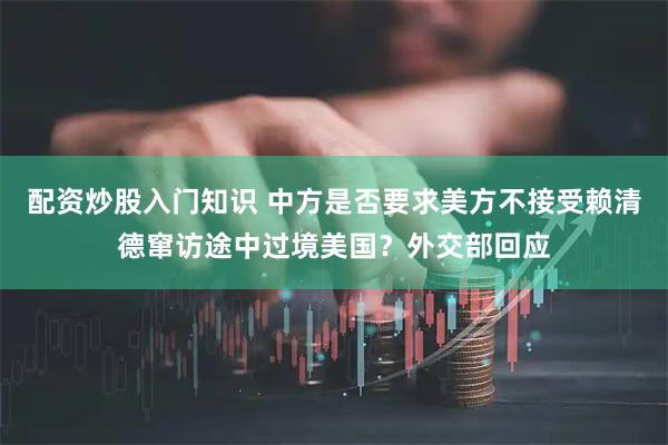 配资炒股入门知识 中方是否要求美方不接受赖清德窜访途中过境美国？外交部回应