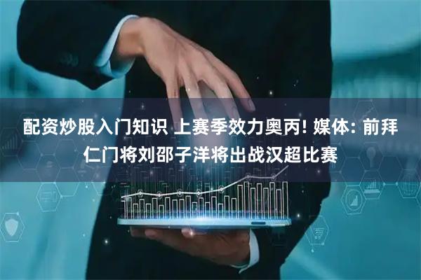 配资炒股入门知识 上赛季效力奥丙! 媒体: 前拜仁门将刘邵子洋将出战汉超比赛