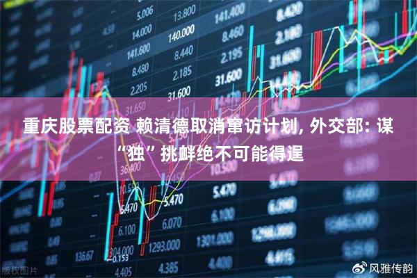 重庆股票配资 赖清德取消窜访计划, 外交部: 谋“独”挑衅绝不可能得逞