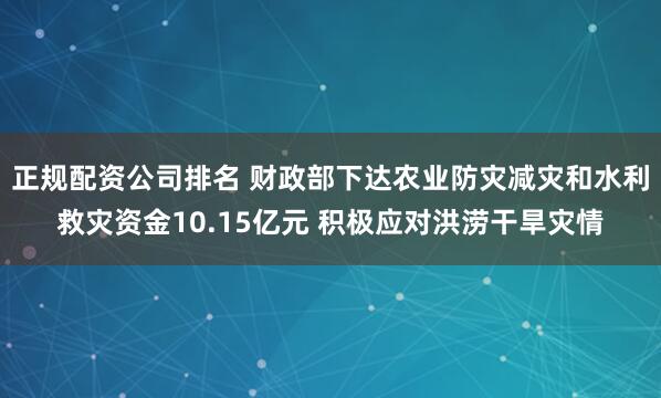 正规配资公司排名 财政部下达农业防灾减灾和水利救灾资金10.15亿元 积极应对洪涝干旱灾情