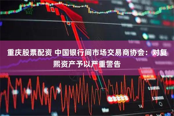 重庆股票配资 中国银行间市场交易商协会：对复熙资产予以严重警告