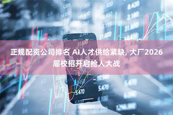 正规配资公司排名 AI人才供给紧缺, 大厂2026届校招开启抢人大战
