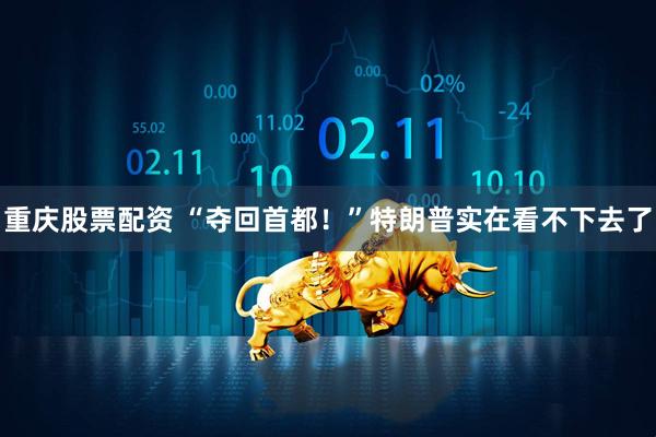 重庆股票配资 “夺回首都！”特朗普实在看不下去了