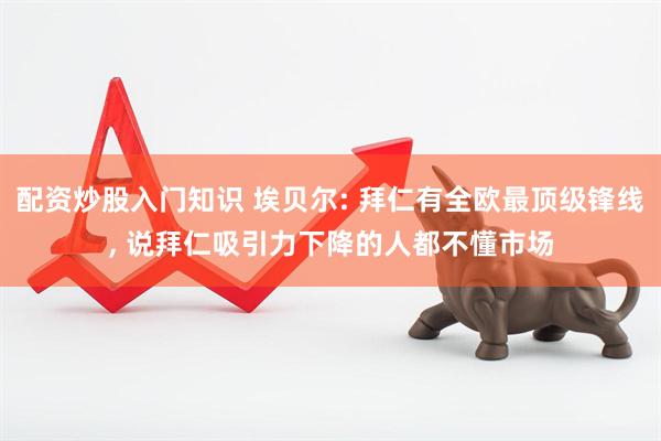 配资炒股入门知识 埃贝尔: 拜仁有全欧最顶级锋线, 说拜仁吸引力下降的人都不懂市场
