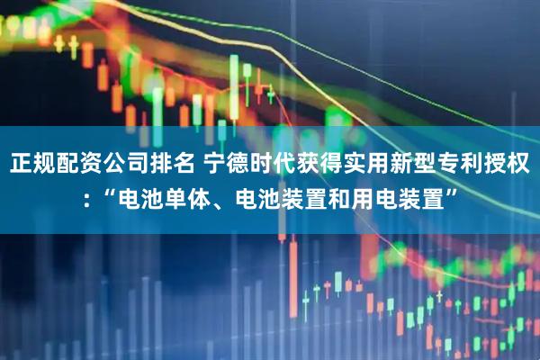 正规配资公司排名 宁德时代获得实用新型专利授权: “电池单体、电池装置和用电装置”