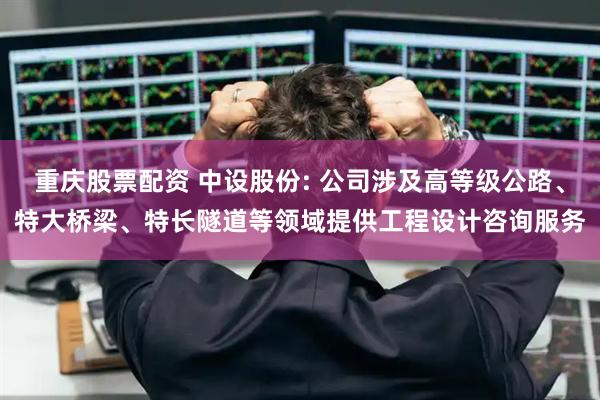 重庆股票配资 中设股份: 公司涉及高等级公路、特大桥梁、特长隧道等领域提供工程设计咨询服务