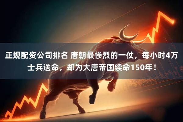 正规配资公司排名 唐朝最惨烈的一仗，每小时4万士兵送命，却为大唐帝国续命150年！