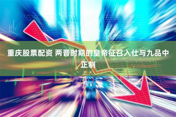 重庆股票配资 两晋时期的皇帝征召入仕与九品中正制