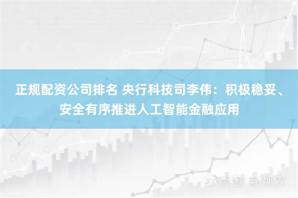 正规配资公司排名 央行科技司李伟：积极稳妥、安全有序推进人工智能金融应用