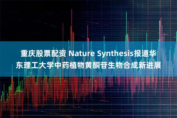 重庆股票配资 Nature Synthesis报道华东理工大学中药植物黄酮苷生物合成新进展